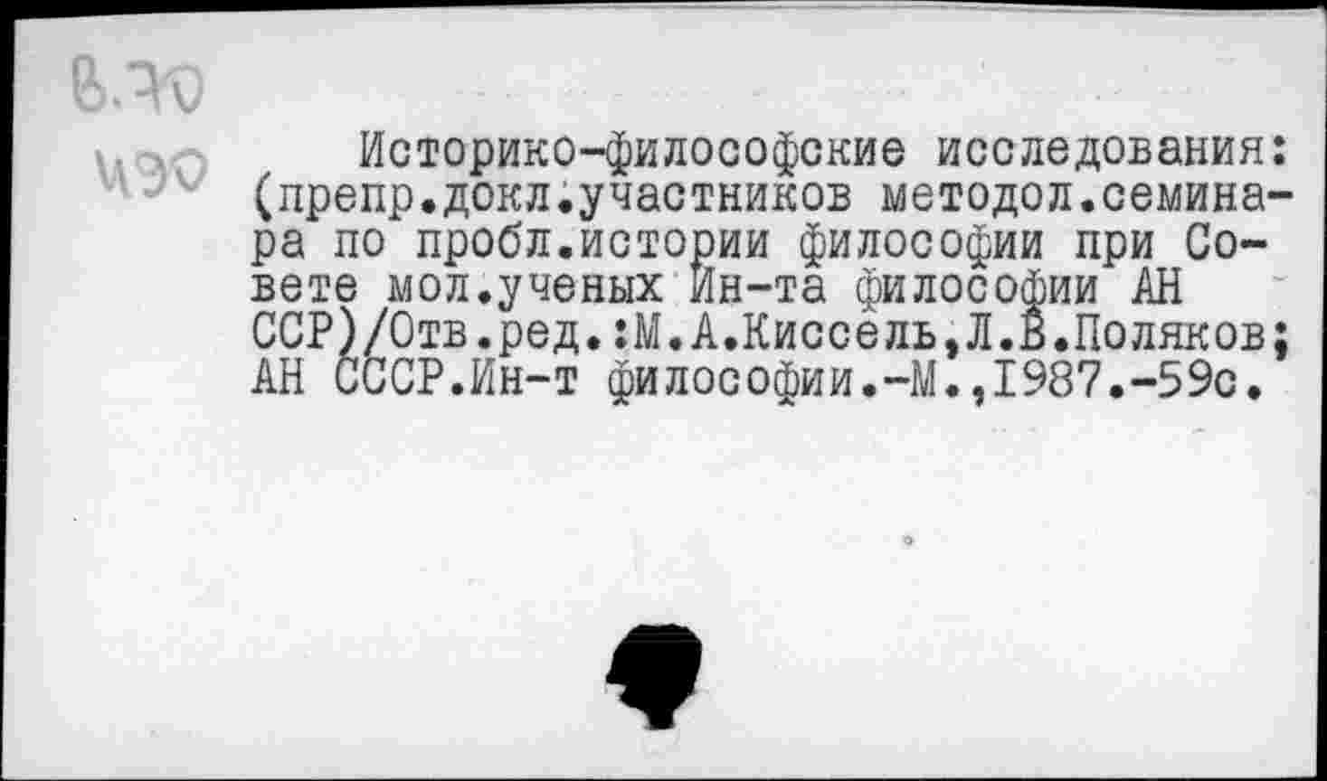 ﻿Историко-философские исследования: (препр.докл.участников методел.семинара по пробл.истории философии при Совете мол.ученых Ин-та философии АН ССР)/Отв.ред.:М.А.Киссель,Л.В»Поляков; АН СССР.Ин-т философии.-М.,1987.-59с.